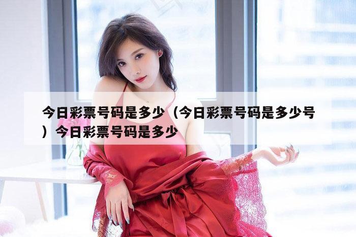 今日彩票号码是多少(今日彩票号码是多少号)今日彩票号码是多少